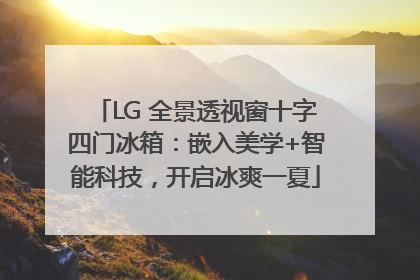 LG 全景透视窗十字四门冰箱：嵌入美学+智能科技，开启冰爽一夏