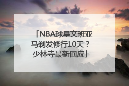 NBA球星文班亚马剃发修行10天？少林寺最新回应
